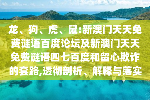 龙、狗、虎、鼠:新澳门天天免费谜语百度论坛及新澳门天天免费谜语四七百度和留心欺诈的套路,透彻剖析、解释与落实