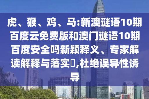 虎、猴、鸡、马:新澳谜语10期百度云免费版和澳门谜语10期百度安全吗新颖释义、专家解读解释与落实,杜绝误导性诱导