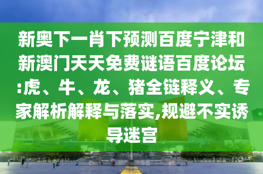 新奥下一肖下预测百度宁津和新澳门天天免费谜语百度论坛:虎、牛、龙、猪全链释义、专家解析解释与落实,规避不实诱导迷宫