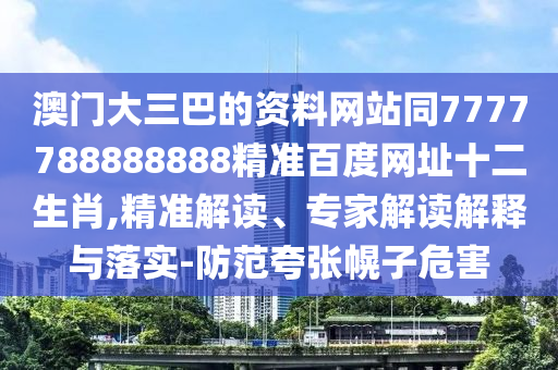 澳门大三巴的资料网站同7777788888888精准百度网址十二生肖,精准解读、专家解读解释与落实-防范夸张幌子危害