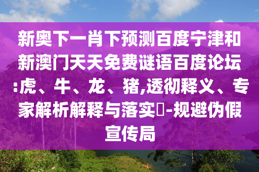 新奥下一肖下预测百度宁津和新澳门天天免费谜语百度论坛:虎、牛、龙、猪,透彻释义、专家解析解释与落实​-规避伪假宣传局