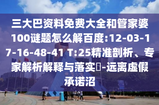 三大巴资料免费大全和管家婆100谜题怎么解百度:12-03-17-16-48-41 T:25精准剖析、专家解析解释与落实​-远离虚假承诺沼