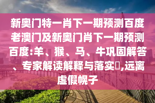 新奥门特一肖下一期预测百度老澳门及新奥门肖下一期预测百度:羊、猴、马、牛巩固解答、专家解读解释与落实,远离虚假幌子