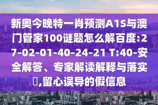 新奥今晚特一肖预测A1S与澳门管家100谜题怎么解百度:27-02-01-40-24-21 T:40-安全解答、专家解读解释与落实​,留心误导的假信息