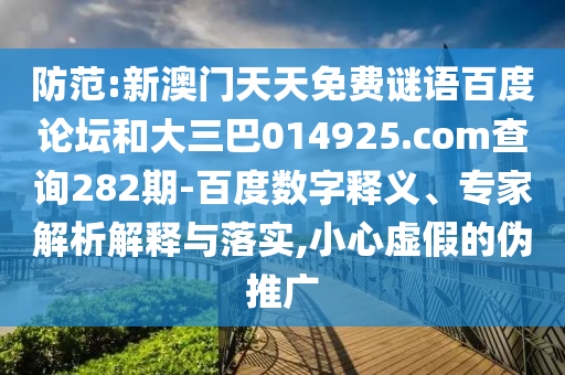 防范:新澳门天天免费谜语百度论坛和大三巴014925.com查询282期-百度数字释义、专家解析解释与落实,小心虚假的伪推广