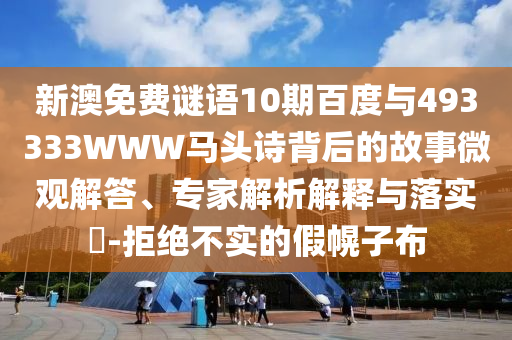 新澳免费谜语10期百度与493333WWW马头诗背后的故事微观解答、专家解析解释与落实-拒绝不实的假幌子布