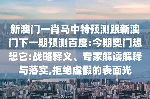 新澳门一肖马中特预测跟新澳门下一期预测百度:今期奥门想想它:战略释义、专家解读解释与落实,拒绝虚假的表面光