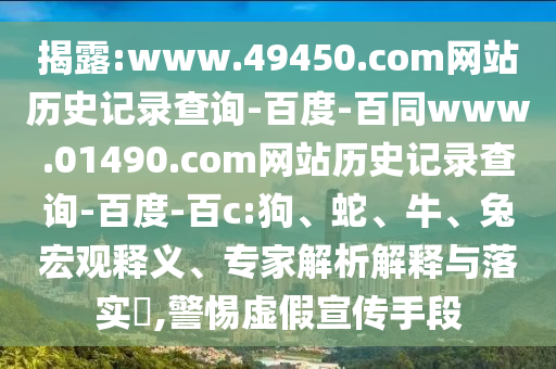 揭露:www.49450.com网站历史记录查询-百度-百同www.01490.com网站历史记录查询-百度-百c:狗、蛇、牛、兔宏观释义、专家解析解释与落实​,警惕虚假宣传手段