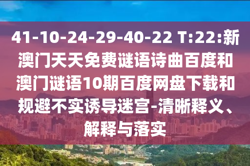 41-10-24-29-40-22 T:22:新澳门天天免费谜语诗曲百度和澳门谜语10期百度网盘下载和规避不实诱导迷宫-清晰释义、解释与落实