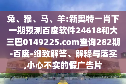 兔、猴、马、羊:新奥特一肖下一期预测百度软件24618和大三巴0149225.com查询282期-百度-细致解答、解释与落实,小心不实的假广告片