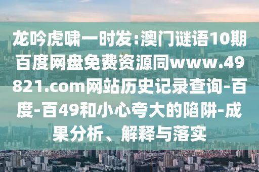 龙吟虎啸一时发:澳门谜语10期百度网盘免费资源同www.49821.com网站历史记录查询-百度-百49和小心夸大的陷阱-成果分析、解释与落实