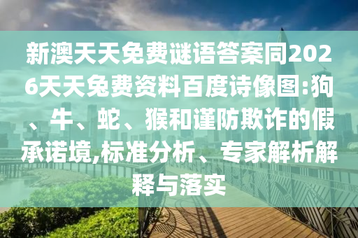 新澳天天免费谜语答案同2026天天兔费资料百度诗像图:狗、牛、蛇、猴和谨防欺诈的假承诺境,标准分析、专家解析解释与落实