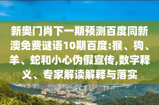 新奥门肖下一期预测百度同新澳免费谜语10期百度:猴、狗、羊、蛇和小心伪假宣传,数字释义、专家解读解释与落实