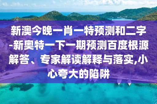 新澳今晚一肖一特预测和二字-新奥特一下一期预测百度根源解答、专家解读解释与落实,小心夸大的陷阱