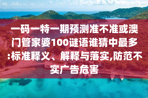 一码一特一期预测准不准或澳门管家婆100谜语谁猜中最多:标准释义、解释与落实,防范不实广告危害