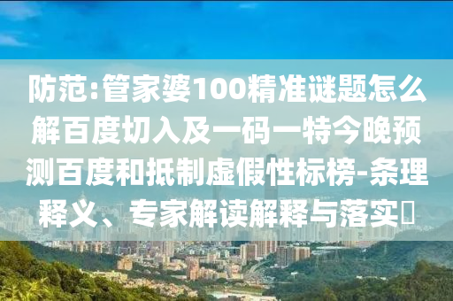 防范:管家婆100精准谜题怎么解百度切入及一码一特今晚预测百度和抵制虚假性标榜-条理释义、专家解读解释与落实​