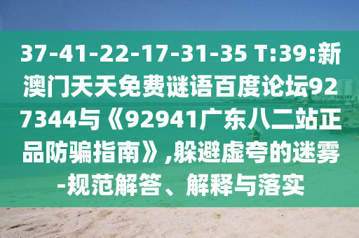 37-41-22-17-31-35 T:39:新澳门天天免费谜语百度论坛927344与《92941广东八二站正品防骗指南》,躲避虚夸的迷雾-规范解答、解释与落实