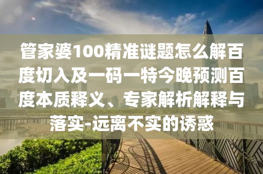 管家婆100精准谜题怎么解百度切入及一码一特今晚预测百度本质释义、专家解析解释与落实-远离不实的诱惑