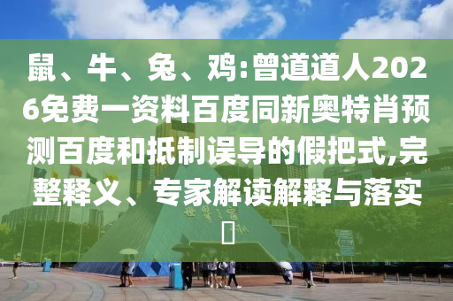 鼠、牛、兔、鸡:曾道道人2026免费一资料百度同新奥特肖预测百度和抵制误导的假把式,完整释义、专家解读解释与落实