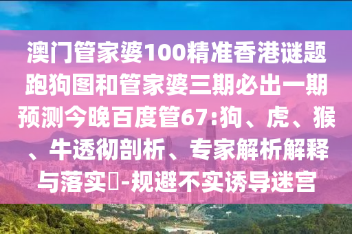 澳门管家婆100精准香港谜题跑狗图和管家婆三期必出一期预测今晚百度管67:狗、虎、猴、牛透彻剖析、专家解析解释与落实-规避不实诱导迷宫