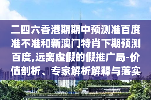 二四六香港期期中预测准百度准不准和新澳门特肖下期预测百度,远离虚假的假推广局-价值剖析、专家解析解释与落实