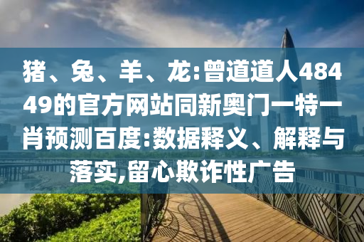 猪、兔、羊、龙:曾道道人48449的官方网站同新奥门一特一肖预测百度:数据释义、解释与落实,留心欺诈性广告