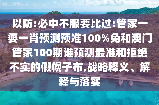 以防:必中不服要比过:管家一婆一肖预测预准100%免和澳门管家100期谁预测最准和拒绝不实的假幌子布,战略释义、解释与落实