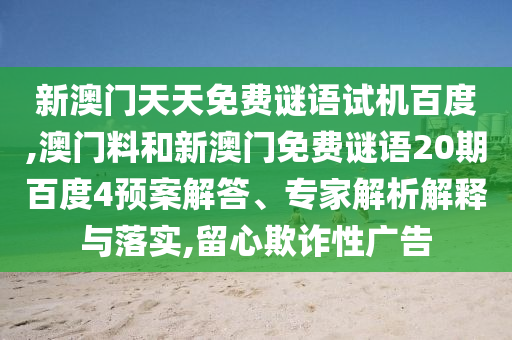新澳门天天免费谜语试机百度,澳门料和新澳门免费谜语20期百度4预案解答、专家解析解释与落实,留心欺诈性广告