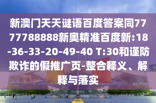 新澳门天天谜语百度答案同7777788888新奥精准百度新:18-36-33-20-49-40 T:30和谨防欺诈的假推广页-整合释义、解释与落实