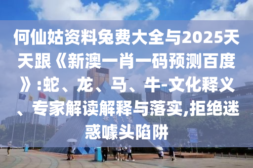 何仙姑资料兔费大全与2025天天跟《新澳一肖一码预测百度》:蛇、龙、马、牛-文化释义、专家解读解释与落实,拒绝迷惑噱头陷阱