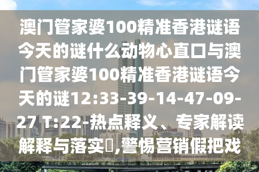澳门管家婆100精准香港谜语今天的谜什么动物心直口与澳门管家婆100精准香港谜语今天的谜12:33-39-14-47-09-27 T:22-热点释义、专家解读解释与落实​,警惕营销假把戏