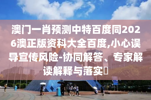 澳门一肖预测中特百度同2026澳正版资科大全百度,小心误导宣传风险-协同解答、专家解读解释与落实​