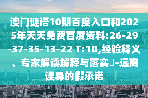 澳门谜语10期百度入口和2025年天天免费百度资料:26-29-37-35-13-22 T:10,经验释义、专家解读解释与落实​-远离误导的假承诺