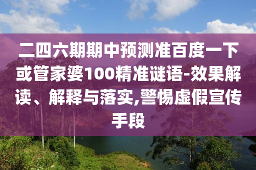 二四六期期中预测准百度一下或管家婆100精准谜语-效果解读、解释与落实,警惕虚假宣传手段