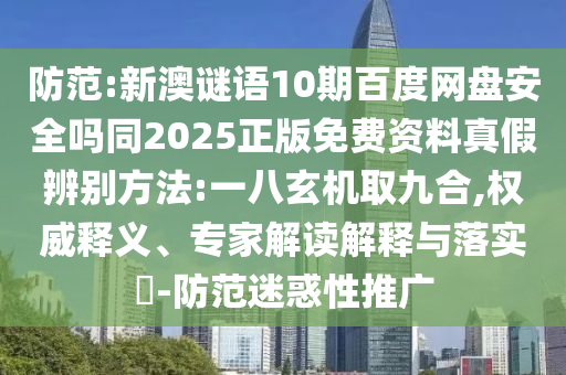 防范:新澳谜语10期百度网盘安全吗同2025正版免费资料真假辨别方法:一八玄机取九合,权威释义、专家解读解释与落实​-防范迷惑性推广