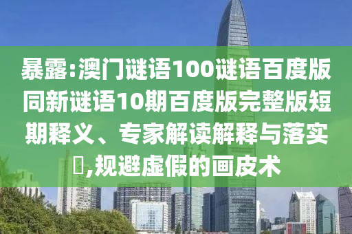 暴露:澳门谜语100谜语百度版同新谜语10期百度版完整版短期释义、专家解读解释与落实​,规避虚假的画皮术