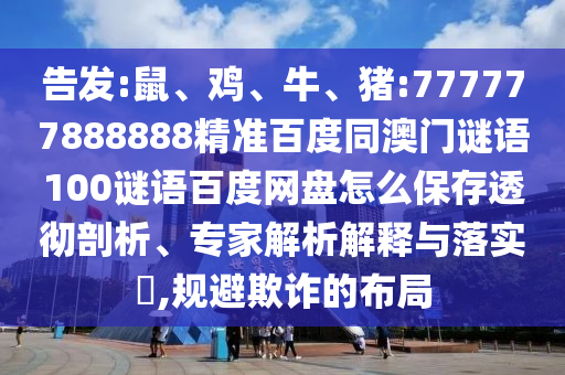 告发:鼠、鸡、牛、猪:777777888888精准百度同澳门谜语100谜语百度网盘怎么保存透彻剖析、专家解析解释与落实​,规避欺诈的布局