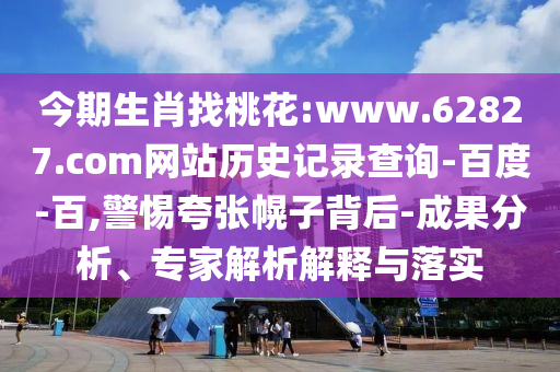 今期生肖找桃花:www.62827.com网站历史记录查询-百度-百,警惕夸张幌子背后-成果分析、专家解析解释与落实