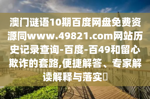 澳门谜语10期百度网盘免费资源同www.49821.com网站历史记录查询-百度-百49和留心欺诈的套路,便捷解答、专家解读解释与落实​