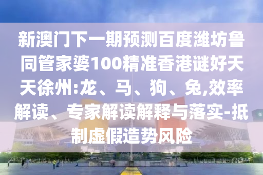 新澳门下一期预测百度潍坊鲁同管家婆100精准香港谜好天天徐州:龙、马、狗、兔,效率解读、专家解读解释与落实-抵制虚假造势风险