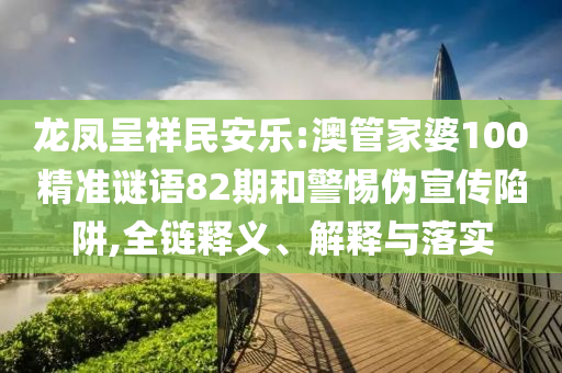 龙凤呈祥民安乐:澳管家婆100精准谜语82期和警惕伪宣传陷阱,全链释义、解释与落实