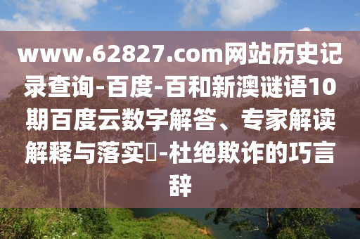 www.62827.com网站历史记录查询-百度-百和新澳谜语10期百度云数字解答、专家解读解释与落实​-杜绝欺诈的巧言辞