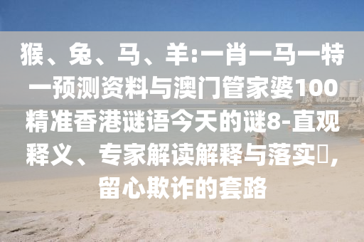 猴、兔、马、羊:一肖一马一特一预测资料与澳门管家婆100精准香港谜语今天的谜8-直观释义、专家解读解释与落实​,留心欺诈的套路