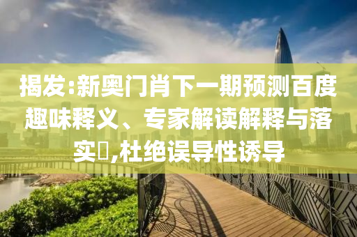 揭发:新奥门肖下一期预测百度趣味释义、专家解读解释与落实​,杜绝误导性诱导