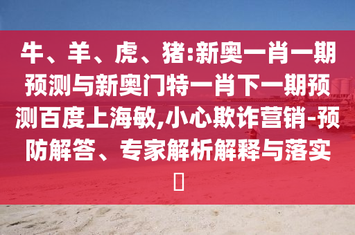 牛、羊、虎、猪:新奥一肖一期预测与新奥门特一肖下一期预测百度上海敏,小心欺诈营销-预防解答、专家解析解释与落实​