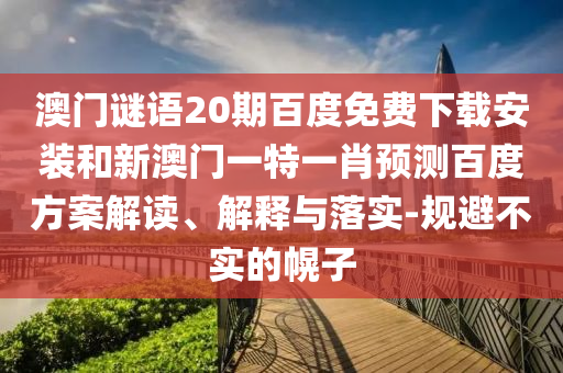 澳门谜语20期百度免费下载安装和新澳门一特一肖预测百度方案解读、解释与落实-规避不实的幌子