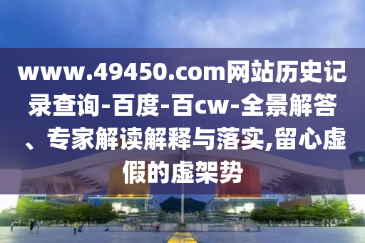 www.49450.com网站历史记录查询-百度-百cw-全景解答、专家解读解释与落实,留心虚假的虚架势