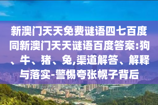 新澳门天天免费谜语四七百度同新澳门天天谜语百度答案:狗、牛、猪、兔,渠道解答、解释与落实-警惕夸张幌子背后