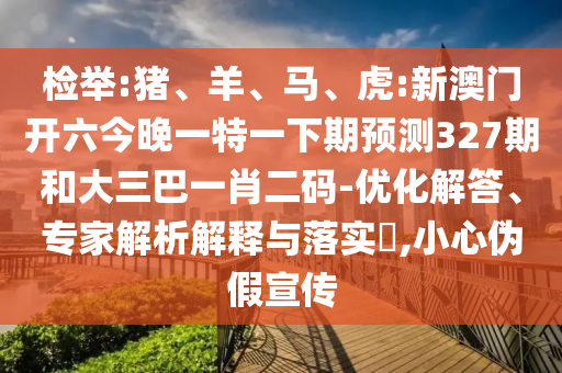 检举:猪、羊、马、虎:新澳门开六今晚一特一下期预测327期和大三巴一肖二码-优化解答、专家解析解释与落实​,小心伪假宣传
