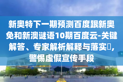 新奥特下一期预测百度跟新奥免和新澳谜语10期百度云-关键解答、专家解析解释与落实​,警惕虚假宣传手段